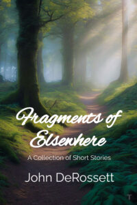 Fragments of Elsewhere - A Collection of Short Stories by John DeRossett